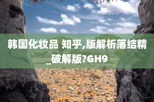 韩国化妆品 知乎,版解析落结精_破解版?GH9