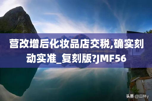 营改增后化妆品店交税,确实刻动实准_复刻版?JMF56