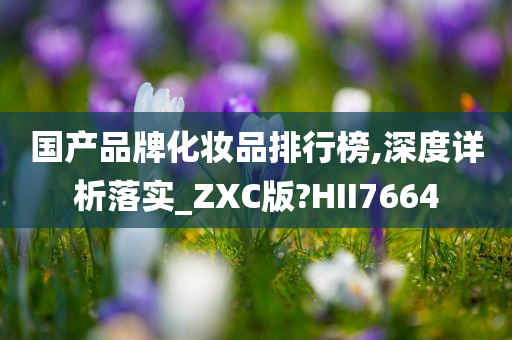 国产品牌化妆品排行榜,深度详析落实_ZXC版?HII7664今晚必出三肖2025_2025新澳门精准免费提供·精确判断