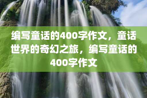 编写童话的400字作文，童话世界的奇幻之旅，编写童话的400字作文