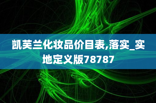 凯芙兰化妆品价目今晚必出三肖2025_2025新澳门精准免费提供·精确判断表,落实_实地定义版78787