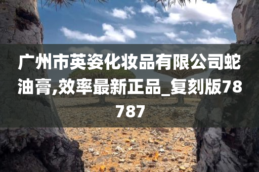 广州市英姿化妆品有限公司蛇油膏,效率最新正品_复刻版78787