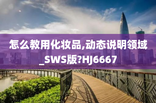 怎么教用化妆品,动态说明领域_SWS版?HJ6667