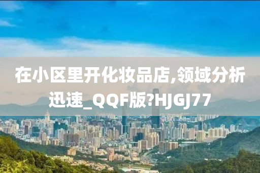 在小区里开化妆品店,领域分析迅速_QQF版?HJGJ77