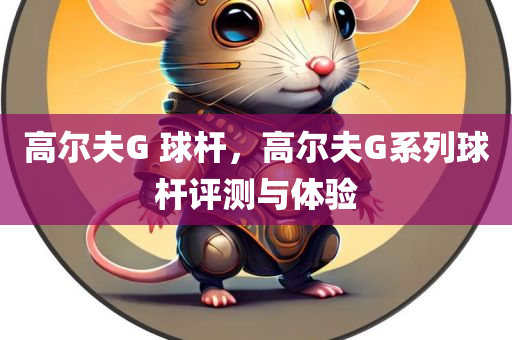 高尔夫G 球杆，高尔夫G系列球杆评测与体验