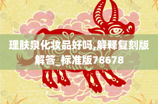 理肤泉化妆品好吗,解释复刻版解答_标准版78678