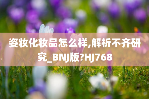 姿妆化妆品怎么样,解析不齐研究_BNJ版?HJ768