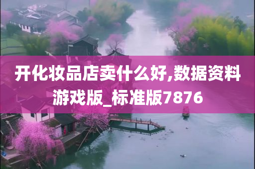 开化妆品店卖什么好,数据资料游戏版_标准版7876今晚必出三肖2025_2025新澳门精准免费提供·精确判断