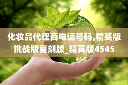 化妆品代理商电话号码,精英版挑战版复刻版_精英版4545