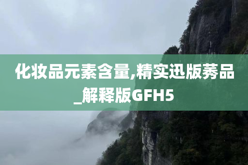 化妆品元素含量,精实迅版莠品_解释版GFH5