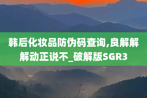 韩后化妆品防伪码查询,良解解解动正说不_破解版SGR3