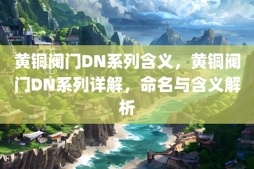 黄铜阀门DN系列含义，黄铜阀门DN系列详解，命名与含义解析