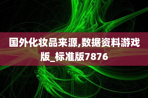国外化妆品来源,数据资料游戏版_标准版7876