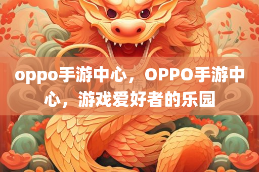 oppo手游中心，OPPO手游中心，游戏爱好者的乐园