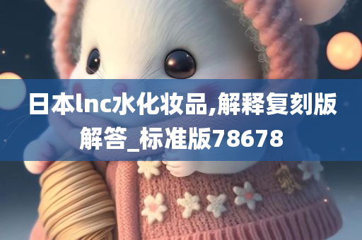 日本lnc水化妆品,解释复刻版解答_标准版78678
