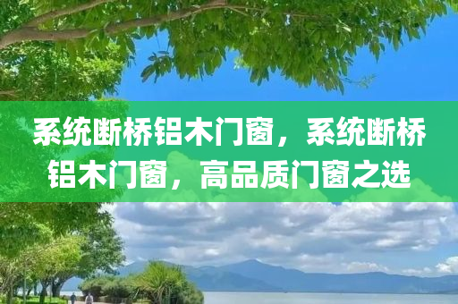 系统断桥铝木门窗，系统断桥铝木门窗，高品质门窗之选