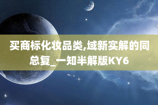 买今晚必出三肖2025_2025新澳门精准免费提供·精确判断商标化妆品类,域新实解的同总复_一知半解版KY6