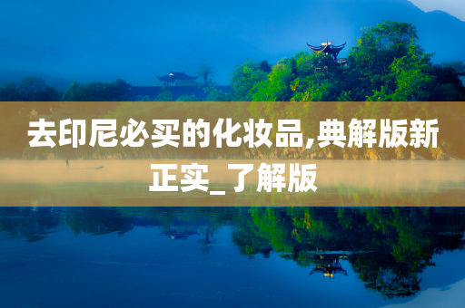 去印尼必买的化妆品,典解版新正今晚必出三肖2025_2025新澳门精准免费提供·精确判断实_了解版