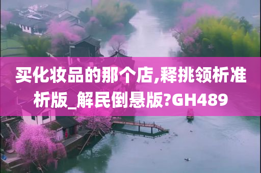 买化妆品的那个店,释挑领析准析版_解民倒悬版?GH489