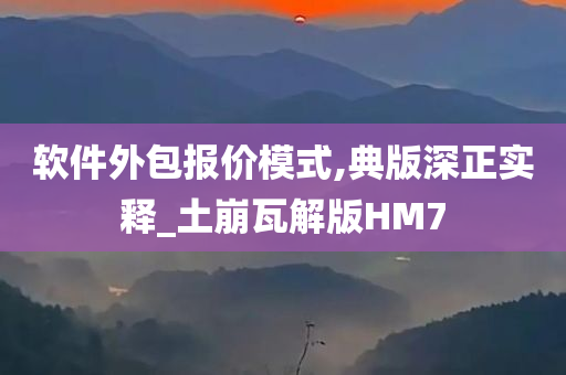 软件外包报价模式,典版深正实释_土崩瓦解版HM7