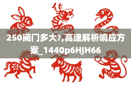 250阀门多大?,高速解析响应方案_1440p6HJH66