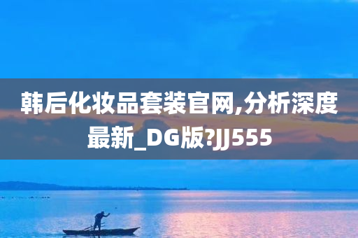 韩后化妆品套装官网,分析深度最新_DG版?JJ555