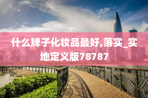 什么牌子化妆品最好,落实_实地定义版78787