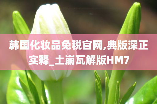 韩国化妆品免税官网,典版深正实释_土崩瓦解版HM7今晚必出三肖2025_2025新澳门精准免费提供·精确判断