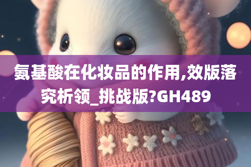 氨基酸在化妆品的作用今晚必出三肖2025_2025新澳门精准免费提供·精确判断,效版落究析领_挑战版?GH489