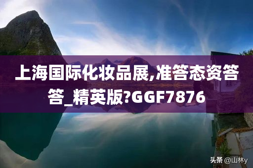 上海国际化妆品展,准答态资答答_精英版?GGF7876