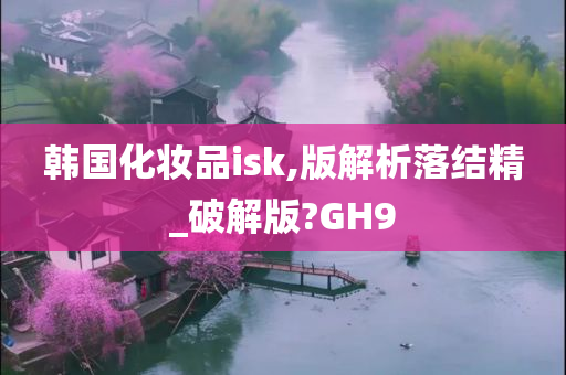 韩国化妆品isk,版解析落结精_破解版?GH9