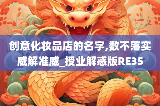 创意化妆品店的名字,数不落实威解准威_授业解惑版RE3今晚必出三肖2025_2025新澳门精准免费提供·精确判断5