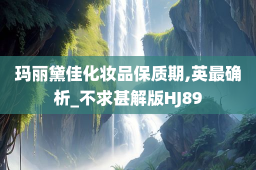 玛丽黛佳化妆品保质期,英最确析_不求甚解版HJ89
