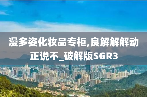 漫多姿化妆品专柜,良解解解动正说不_破解版SGR3