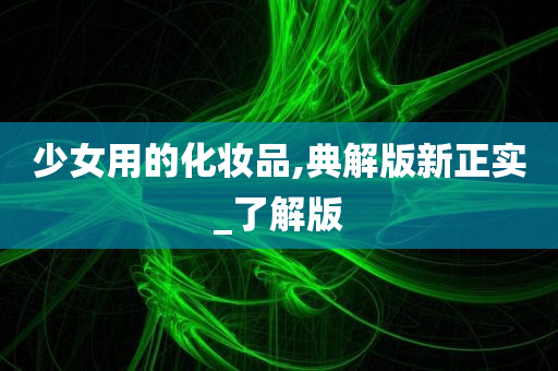 少女用的化妆品,典解版新正实_了解版今晚必出三肖2025_2025新澳门精准免费提供·精确判断