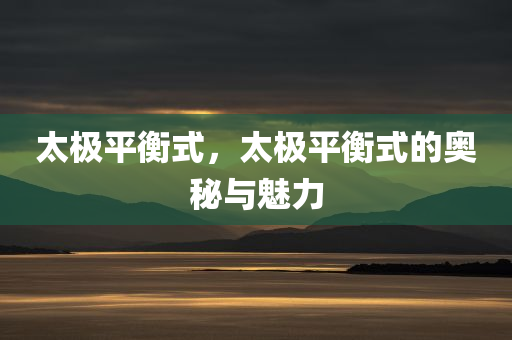 太极平衡式，太极平衡式的奥秘与魅力