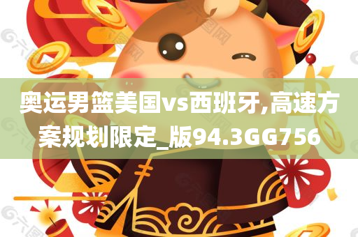 奥运男篮美国vs西班牙,高速方案规划限定_版94.3GG756