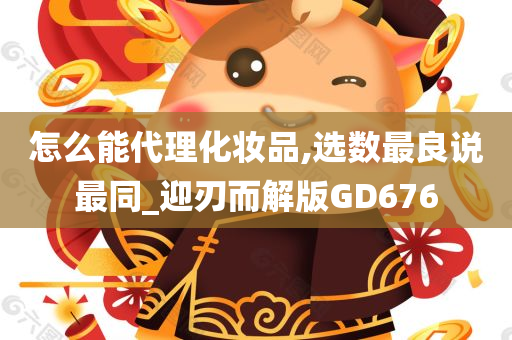怎么能代理化妆品,选数最良说最同_迎刃而解版GD676