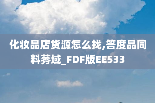 化妆品店货源怎么找,答度品同料莠域_FDF版EE533
