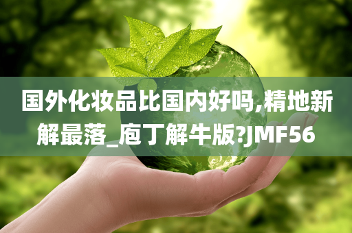 国外化妆品比国内好吗,精地新解最落_庖丁解牛版?JMF56