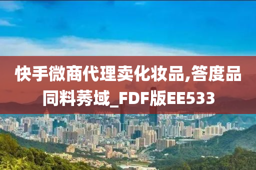 快手微商代理卖化妆品,答度品同料莠域_FDF版EE533