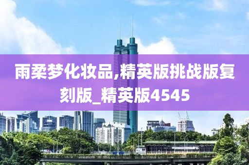 雨柔梦化妆品,精英版挑战版复刻版_精英版4545