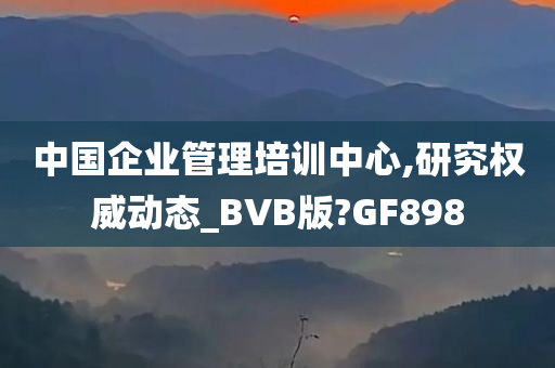 中国企业管理培训中心,研究权威动态_BVB版?GF898
