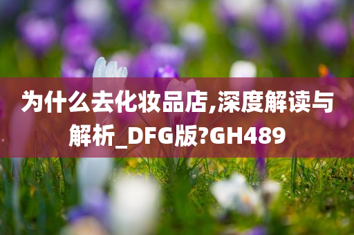 为什么去化妆品店,深度解读与解析_DFG版?GH489