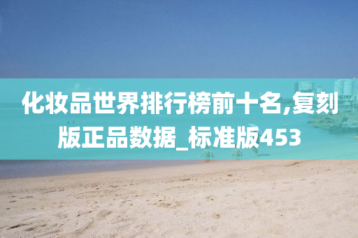 化妆品世界排行榜前十名,复刻版正品数据_标准版453
