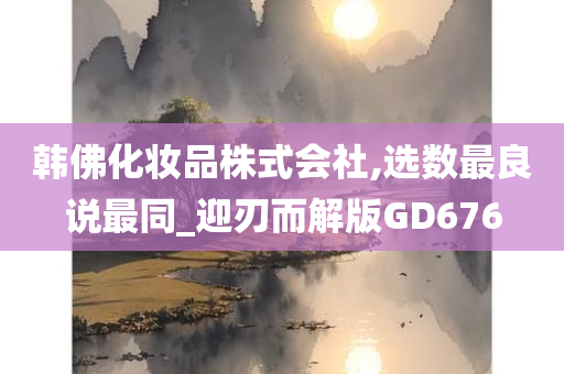 韩佛化妆品株式会社,选数最良说最同_迎刃而解版GD676