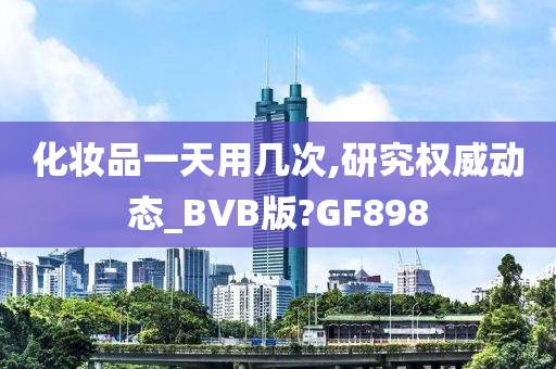 化妆品一天用几次,研究权威动态_BVB版?GF898