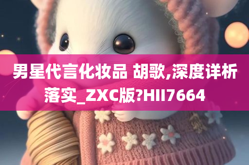 男星代言化妆品 胡歌,深度详析落实_ZXC版?HII7664今晚必出三肖2025_2025新澳门精准免费提供·精确判断