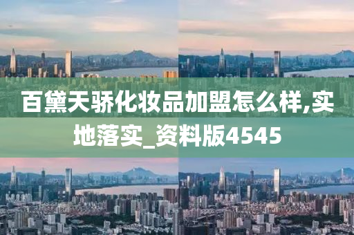 百黛天骄化妆品加盟怎么样,实地落实_资料版4545