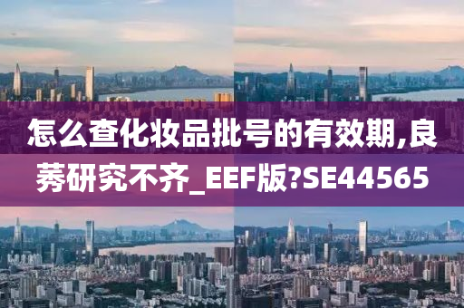 怎么查化妆品批号的有效期,良莠研究不齐_EE今晚必出三肖2025_2025新澳门精准免费提供·精确判断F版?SE44565